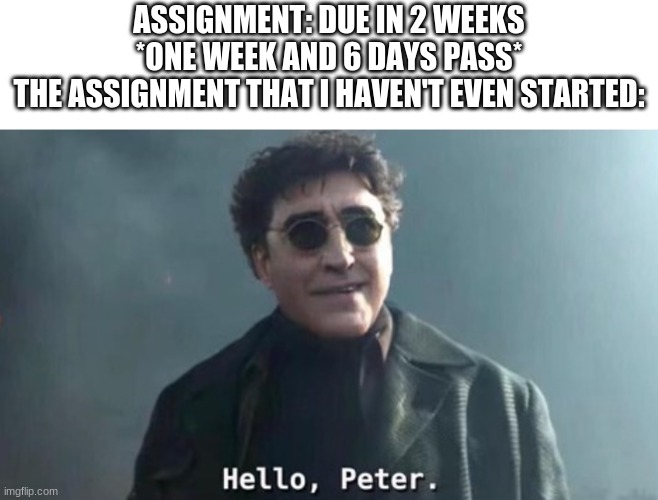 Hello Peter |  ASSIGNMENT: DUE IN 2 WEEKS
*ONE WEEK AND 6 DAYS PASS*
THE ASSIGNMENT THAT I HAVEN'T EVEN STARTED: | image tagged in hello peter | made w/ Imgflip meme maker