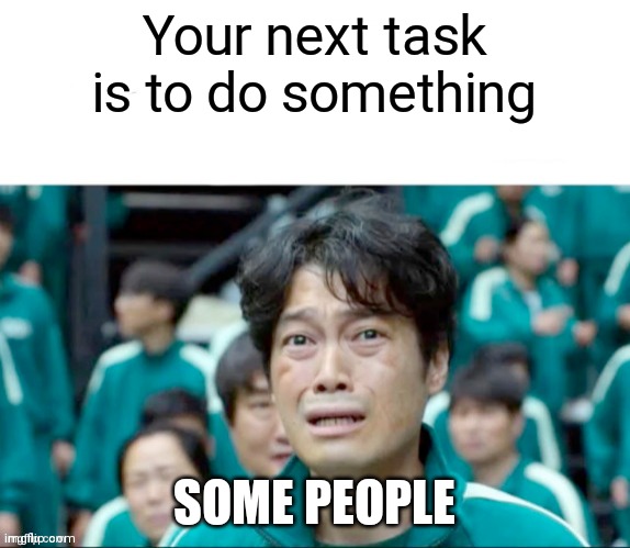 Your next task is to- | Your next task is to do something; SOME PEOPLE | image tagged in your next task is to- | made w/ Imgflip meme maker