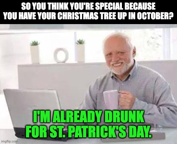 Christmas in October | SO YOU THINK YOU'RE SPECIAL BECAUSE YOU HAVE YOUR CHRISTMAS TREE UP IN OCTOBER? I'M ALREADY DRUNK FOR ST. PATRICK'S DAY. | image tagged in harold | made w/ Imgflip meme maker