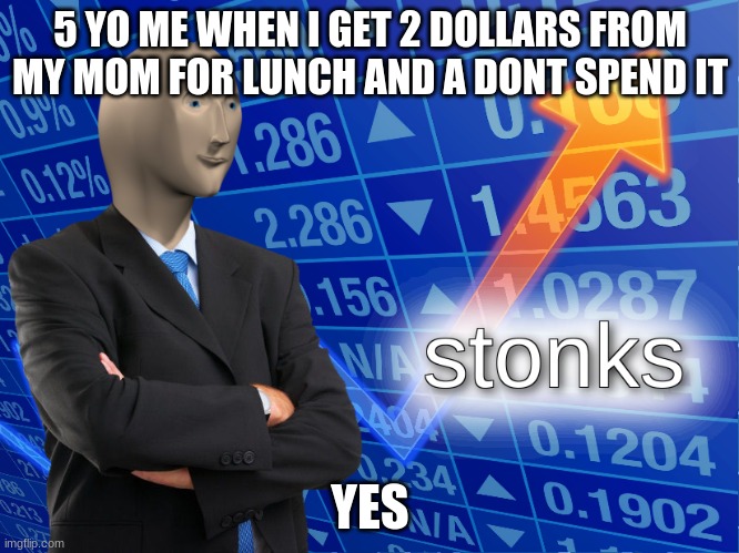 stonks | 5 YO ME WHEN I GET 2 DOLLARS FROM MY MOM FOR LUNCH AND A DONT SPEND IT; YES | image tagged in stonks | made w/ Imgflip meme maker