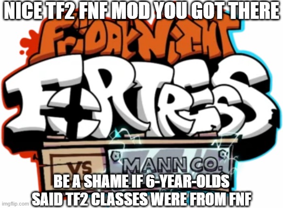 NICE TF2 FNF MOD YOU GOT THERE; BE A SHAME IF 6-YEAR-OLDS SAID TF2 CLASSES WERE FROM FNF | made w/ Imgflip meme maker