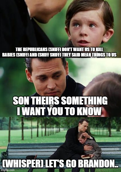 Finding Neverland | THE REPUBLICANS (SNIFF) DON'T WANT US TO KILL BABIES (SNIFF) AND (SNIFF SNIFF) THEY SAID MEAN THINGS TO US; SON THEIRS SOMETHING I WANT YOU TO KNOW; (WHISPER) LET'S GO BRANDON.. | image tagged in memes,finding neverland | made w/ Imgflip meme maker