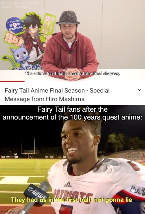 Fairy Tail 100 years quest anime - Fairy Tail Meme | Source: Kodansha US

Meme: ChristinaO; Fairy Tail fans after the announcement of the 100 years quest anime: | image tagged in they had us in the first half,hiro mashima,fairy tail,fairy tail meme,fairy tail 100 years quest | made w/ Imgflip meme maker