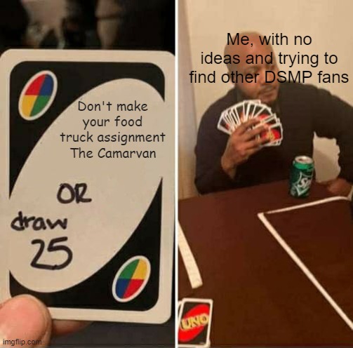 UNO Draw 25 Cards | Me, with no ideas and trying to find other DSMP fans; Don't make your food truck assignment The Camarvan | image tagged in memes,uno draw 25 cards | made w/ Imgflip meme maker