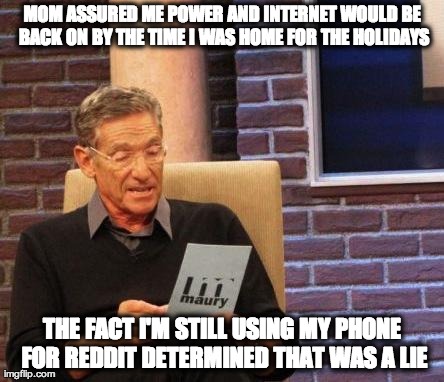 Maury Lie Detector | MOM ASSURED ME POWER AND INTERNET WOULD BE BACK ON BY THE TIME I WAS HOME FOR THE HOLIDAYS THE FACT I'M STILL USING MY PHONE FOR REDDIT DETE | image tagged in maury lie detector,AdviceAnimals | made w/ Imgflip meme maker