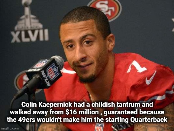 Colin kaepernick | Colin Kaepernick had a childish tantrum and walked away from $16 million , guaranteed because the 49ers wouldn't make him the starting Quart | image tagged in colin kaepernick | made w/ Imgflip meme maker