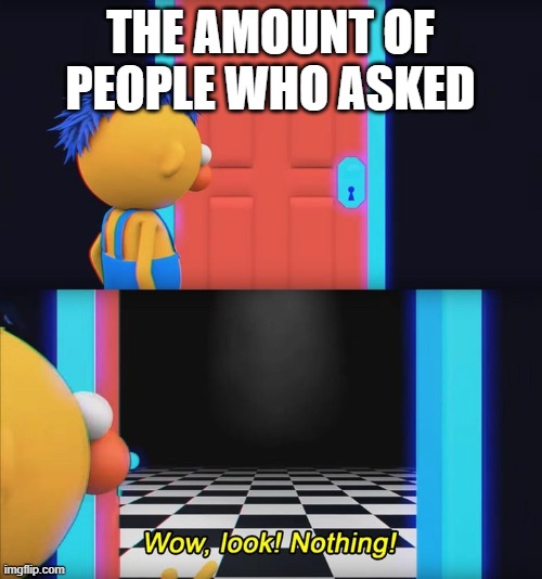 Wow, look! Nothing! | THE AMOUNT OF PEOPLE WHO ASKED | image tagged in wow look nothing | made w/ Imgflip meme maker
