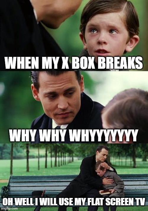 this guy is spoiled | WHEN MY X BOX BREAKS; WHY WHY WHYYYYYYY; OH WELL I WILL USE MY FLAT SCREEN TV | image tagged in memes,finding neverland | made w/ Imgflip meme maker