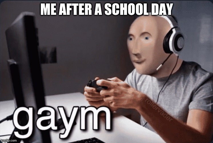 Gaym | ME AFTER A SCHOOL DAY | image tagged in gaym | made w/ Imgflip meme maker