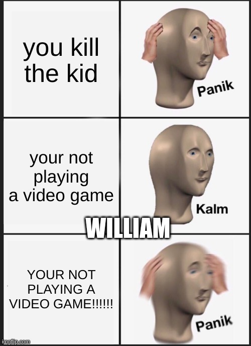 Panik Kalm Panik |  you kill the kid; your not playing a video game; WILLIAM; YOUR NOT PLAYING A VIDEO GAME!!!!!! | image tagged in memes,panik kalm panik | made w/ Imgflip meme maker