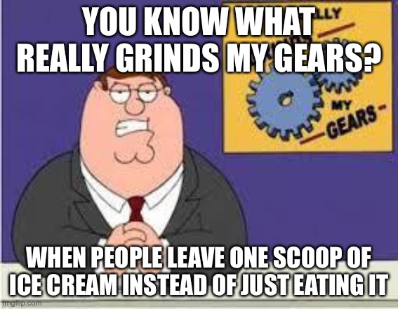 no | YOU KNOW WHAT REALLY GRINDS MY GEARS? WHEN PEOPLE LEAVE ONE SCOOP OF ICE CREAM INSTEAD OF JUST EATING IT | image tagged in you know what really grinds my gears,relatable,funny | made w/ Imgflip meme maker