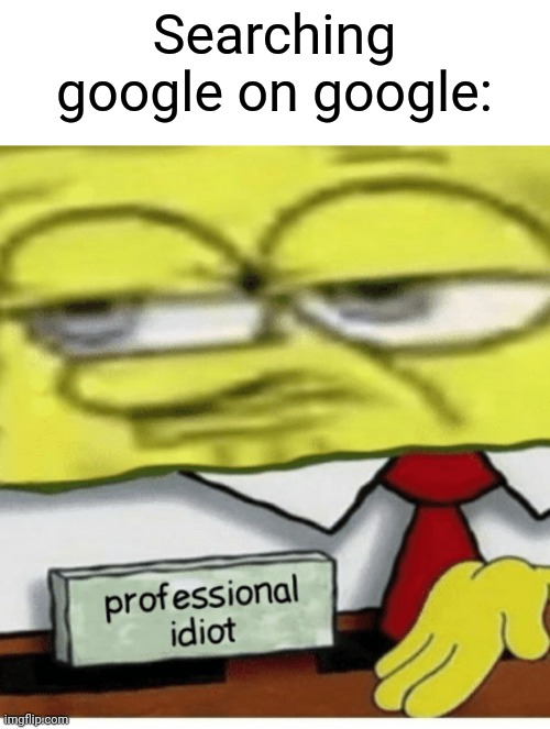 Google | Searching google on google: | image tagged in professional idiot | made w/ Imgflip meme maker