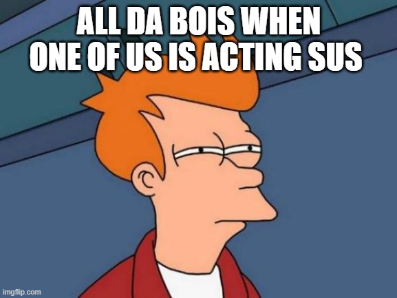 LOL | ALL DA BOIS WHEN ONE OF US IS ACTING SUS | image tagged in memes,futurama fry | made w/ Imgflip meme maker