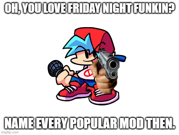 Blank White Template | OH, YOU LOVE FRIDAY NIGHT FUNKIN? NAME EVERY POPULAR MOD THEN. | image tagged in friday night funkin | made w/ Imgflip meme maker