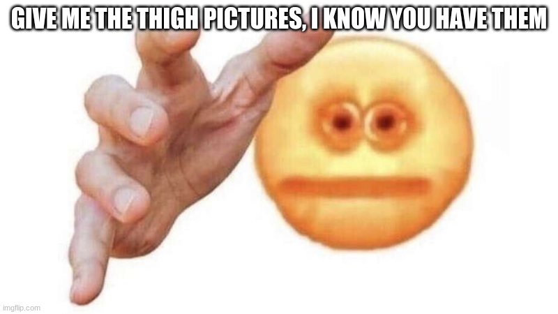 this is a threat | GIVE ME THE THIGH PICTURES, I KNOW YOU HAVE THEM | made w/ Imgflip meme maker