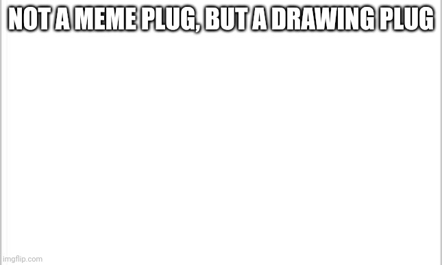 https://imgflip.com/i/5qesz9 | NOT A MEME PLUG, BUT A DRAWING PLUG; HTTPS://IMGFLIP.COM/I/5QESZ9 | image tagged in white background | made w/ Imgflip meme maker
