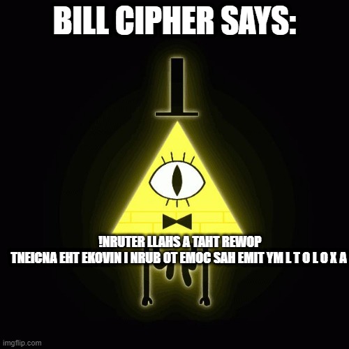 bill cipher says | BILL CIPHER SAYS:; !NRUTER LLAHS A TAHT REWOP TNEICNA EHT EKOVIN I NRUB OT EMOC SAH EMIT YM L T O L O X A | image tagged in bill cipher says | made w/ Imgflip meme maker
