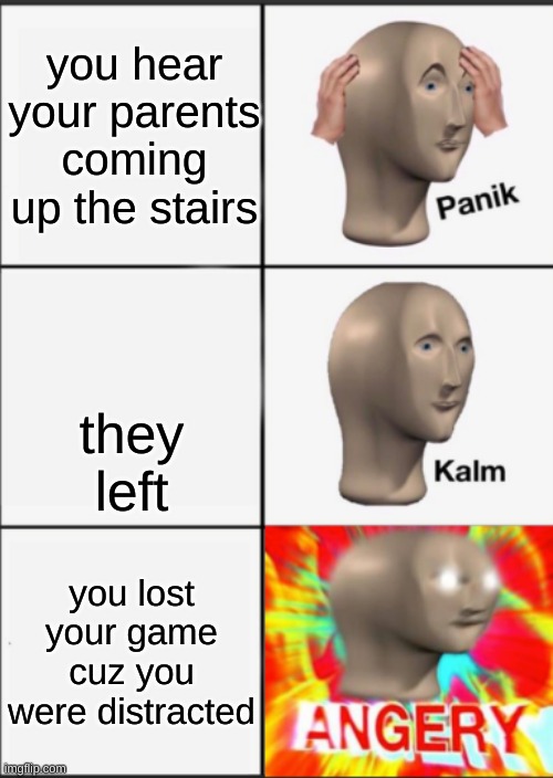 Panik Kalm Angery | you hear your parents coming up the stairs; they left; you lost your game cuz you were distracted | image tagged in panik kalm angery,lol,game over | made w/ Imgflip meme maker