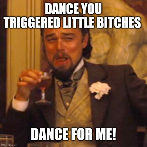 Laughing Leo Meme | DANCE YOU TRIGGERED LITTLE BITCHES DANCE FOR ME! | image tagged in memes,laughing leo | made w/ Imgflip meme maker