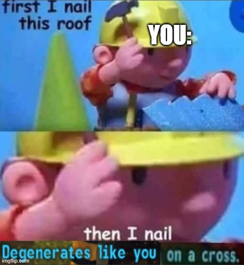 First I nail this roof | YOU: | image tagged in first i nail this roof | made w/ Imgflip meme maker