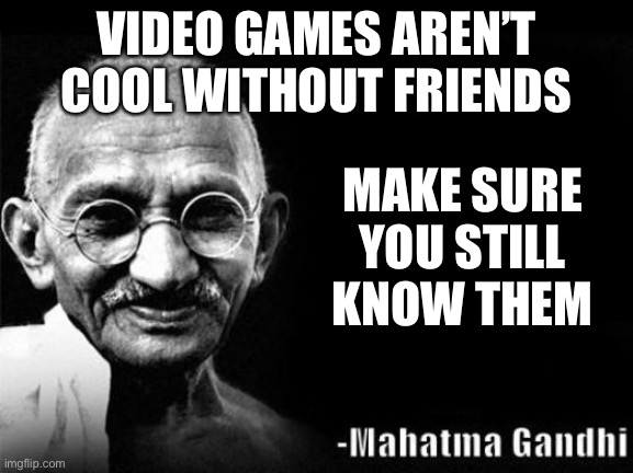 Mahatma Gandhi Rocks | VIDEO GAMES AREN’T COOL WITHOUT FRIENDS; MAKE SURE YOU STILL KNOW THEM | image tagged in mahatma gandhi rocks | made w/ Imgflip meme maker