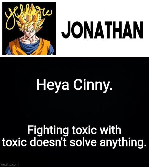 Heya Cinny. Fighting toxic with toxic doesn't solve anything. | image tagged in jonathan's yellow template | made w/ Imgflip meme maker