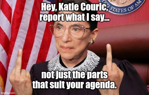 Notorious RBG | Hey, Katie Couric,
report what I say... not just the parts
that suit your agenda. | image tagged in notorious rbg | made w/ Imgflip meme maker