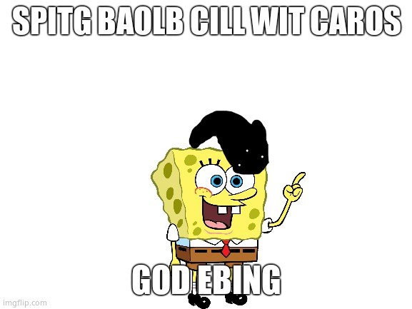 Yay (idiot note: aw bell nah) | SPITG BAOLB CILL WIT CAROS; GOD EBING | image tagged in blank white template | made w/ Imgflip meme maker