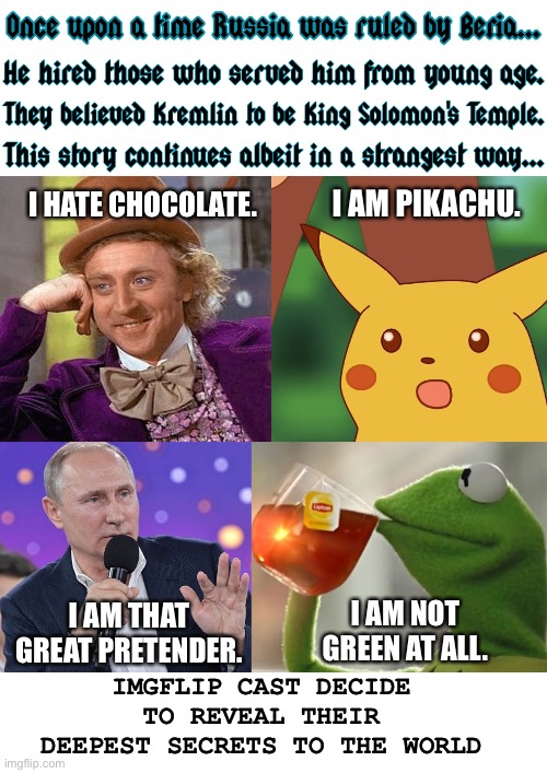 The world never knew any difference | I AM PIKACHU. I HATE CHOCOLATE. I AM NOT GREEN AT ALL. I AM THAT GREAT PRETENDER. IMGFLIP CAST DECIDE TO REVEAL THEIR DEEPEST SECRETS TO THE WORLD | image tagged in once upon a time putin beria imgflip characters,vladimir putin,russia,government corruption,meanwhile on imgflip,green | made w/ Imgflip meme maker