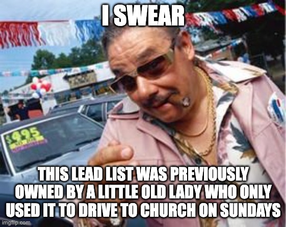used car salesman | I SWEAR; THIS LEAD LIST WAS PREVIOUSLY OWNED BY A LITTLE OLD LADY WHO ONLY USED IT TO DRIVE TO CHURCH ON SUNDAYS | image tagged in used car salesman | made w/ Imgflip meme maker