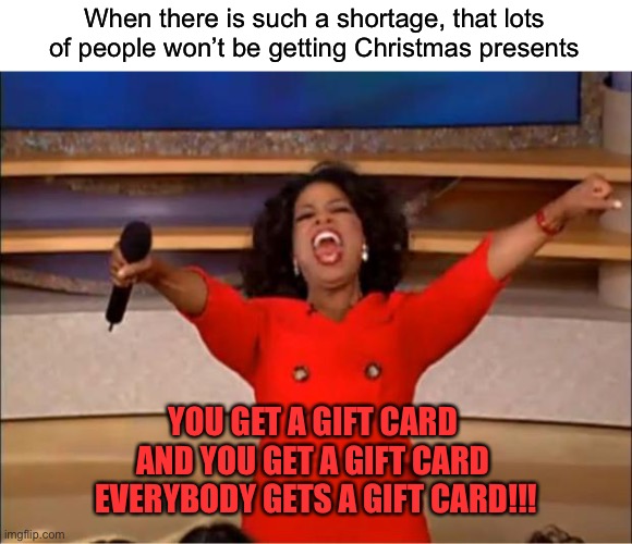 Oprah You Get A Meme | When there is such a shortage, that lots of people won’t be getting Christmas presents; YOU GET A GIFT CARD 
AND YOU GET A GIFT CARD 
EVERYBODY GETS A GIFT CARD!!! | image tagged in memes,oprah you get a | made w/ Imgflip meme maker