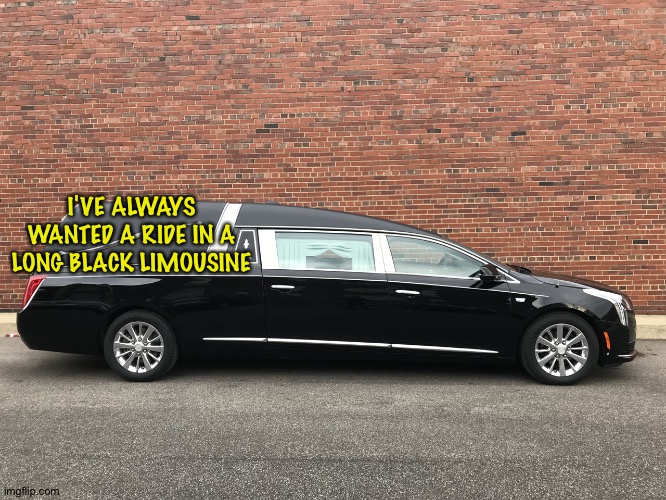hearse | I'VE ALWAYS WANTED A RIDE IN A LONG BLACK LIMOUSINE | image tagged in hearse | made w/ Imgflip meme maker