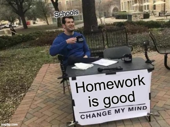 Change My Mind | Schools; Homework is good | image tagged in memes,change my mind | made w/ Imgflip meme maker