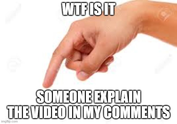 wtf is that | WTF IS IT; SOMEONE EXPLAIN THE VIDEO IN MY COMMENTS | image tagged in the person below | made w/ Imgflip meme maker