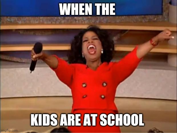 Oprah You Get A | WHEN THE; KIDS ARE AT SCHOOL | image tagged in memes,oprah you get a | made w/ Imgflip meme maker