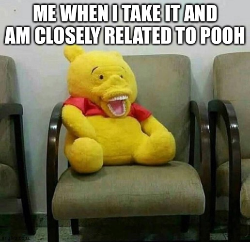 Cursed Winnie the Pooh | ME WHEN I TAKE IT AND AM CLOSELY RELATED TO POOH | image tagged in cursed winnie the pooh | made w/ Imgflip meme maker