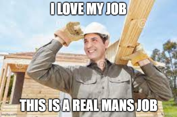 man | I LOVE MY JOB; THIS IS A REAL MANS JOB | image tagged in meme man | made w/ Imgflip meme maker