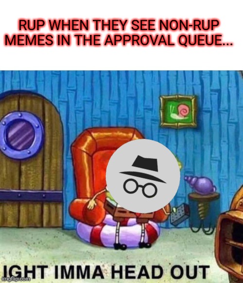 We need a temp owner. No one will approve my memes in the morning. | RUP WHEN THEY SEE NON-RUP MEMES IN THE APPROVAL QUEUE... | image tagged in memes,spongebob ight imma head out,im sick of waiting for my images to be approved,temp owner | made w/ Imgflip meme maker