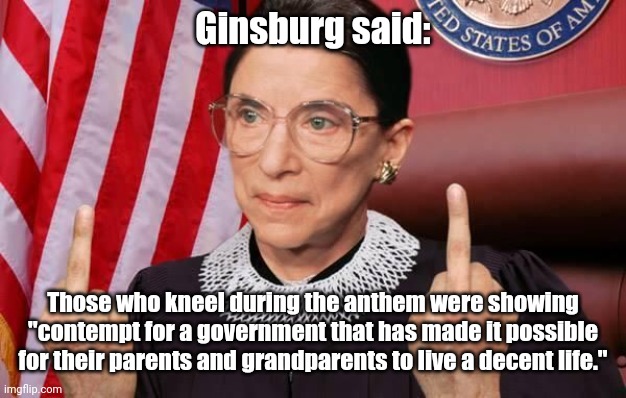 Notorious RBG | Ginsburg said:; Those who kneel during the anthem were showing "contempt for a government that has made it possible for their parents and grandparents to live a decent life." | image tagged in notorious rbg | made w/ Imgflip meme maker