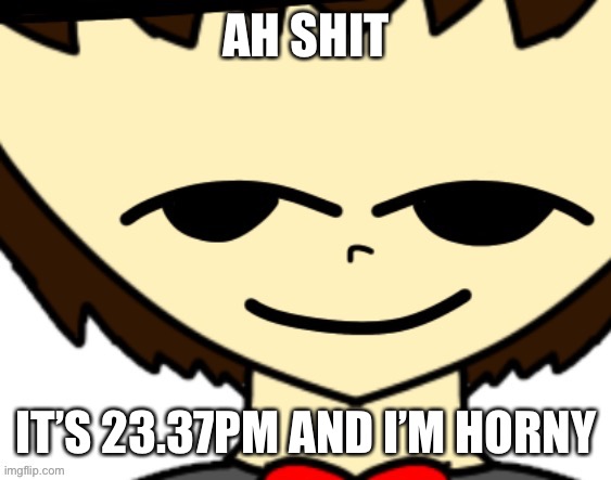 FUUU- (I will listen to Bad Piggies Drip because it will stop the horny) | AH SHIT; IT’S 23.37PM AND I’M HORNY | image tagged in nice argument but unfortunately i m doing your mom | made w/ Imgflip meme maker