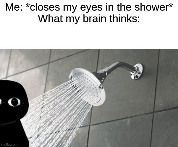 Daily Meme Supplies #4 | Me: *closes my eyes in the shower*
What my brain thinks: | image tagged in shower,memes | made w/ Imgflip meme maker