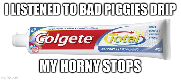 Colgete | I LISTENED TO BAD PIGGIES DRIP; MY HORNY STOPS | image tagged in colgete | made w/ Imgflip meme maker