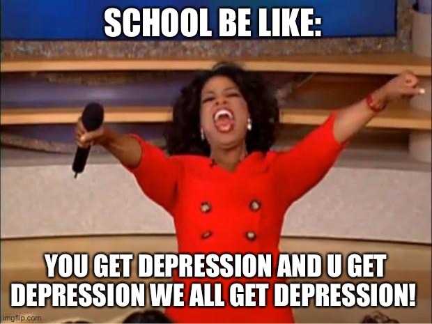 School sucks | SCHOOL BE LIKE:; YOU GET DEPRESSION AND U GET DEPRESSION WE ALL GET DEPRESSION! | image tagged in memes,oprah you get a | made w/ Imgflip meme maker