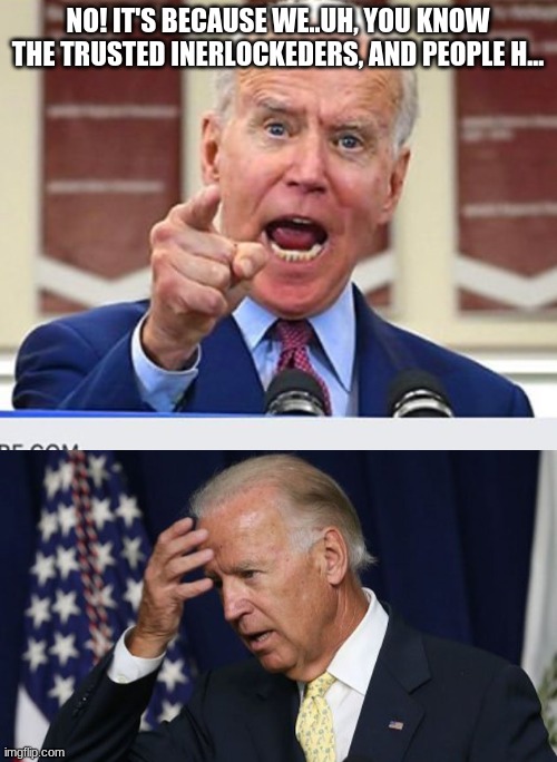 NO! IT'S BECAUSE WE..UH, YOU KNOW THE TRUSTED INERLOCKEDERS, AND PEOPLE H... | image tagged in joe biden no malarkey,joe biden worries | made w/ Imgflip meme maker