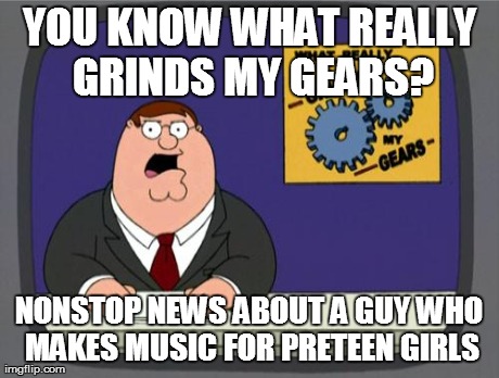 YOU KNOW WHAT REALLY GRINDS MY GEARS? NONSTOP NEWS ABOUT A GUY WHO MAKES MUSIC FOR PRETEEN GIRLS | image tagged in grinds my gears | made w/ Imgflip meme maker