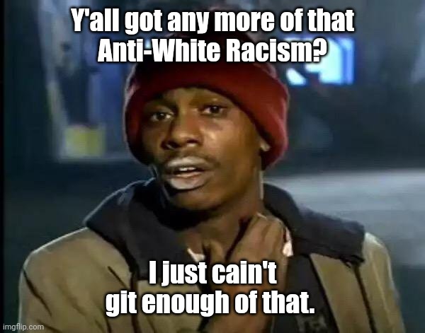 Y'all Got Any More Of That | Y'all got any more of that
Anti-White Racism? I just cain't git enough of that. | image tagged in memes,y'all got any more of that | made w/ Imgflip meme maker