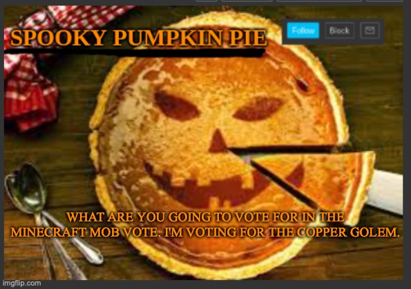 spooky pumpkin pie | WHAT ARE YOU GOING TO VOTE FOR IN THE MINECRAFT MOB VOTE. I'M VOTING FOR THE COPPER GOLEM. | image tagged in spooky pumpkin pie | made w/ Imgflip meme maker