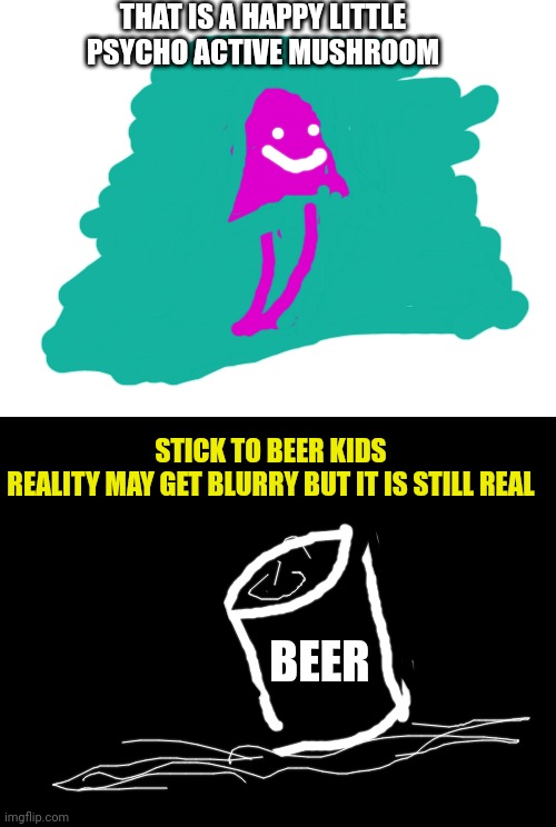 sh!t my Dad says | THAT IS A HAPPY LITTLE PSYCHO ACTIVE MUSHROOM; STICK TO BEER KIDS
REALITY MAY GET BLURRY BUT IT IS STILL REAL; BEER | image tagged in blank white template,blank black | made w/ Imgflip meme maker