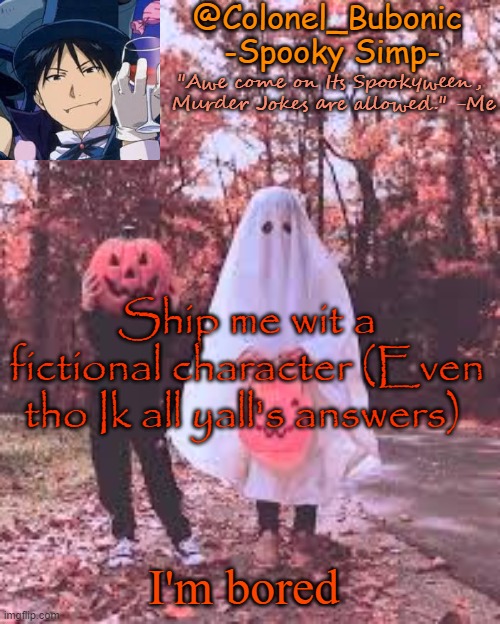 Its trend time its trend time gather all your friends its trend time its trend time the only cure for boredom | Ship me wit a fictional character (Even tho Ik all yall's answers); I'm bored | image tagged in colonel's halloween temp | made w/ Imgflip meme maker