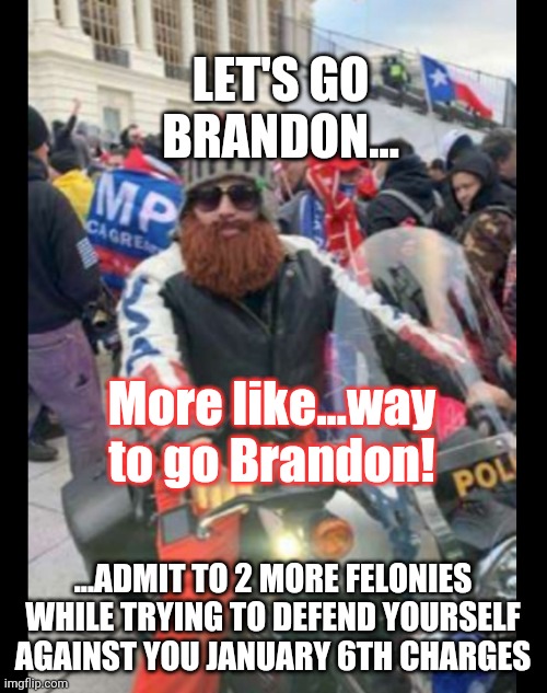 Hell yea, let go brandon!  Do it buddy, defending yourself in court has never been a bad idea for any criminal. | LET'S GO BRANDON... More like...way to go Brandon! ...ADMIT TO 2 MORE FELONIES WHILE TRYING TO DEFEND YOURSELF AGAINST YOU JANUARY 6TH CHARGES | image tagged in brandon fellows,brandon | made w/ Imgflip meme maker